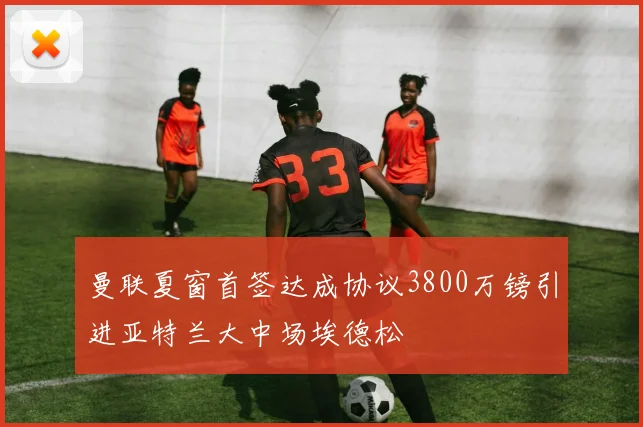 曼联夏窗首签达成协议3800万镑引进亚特兰大中场埃德松