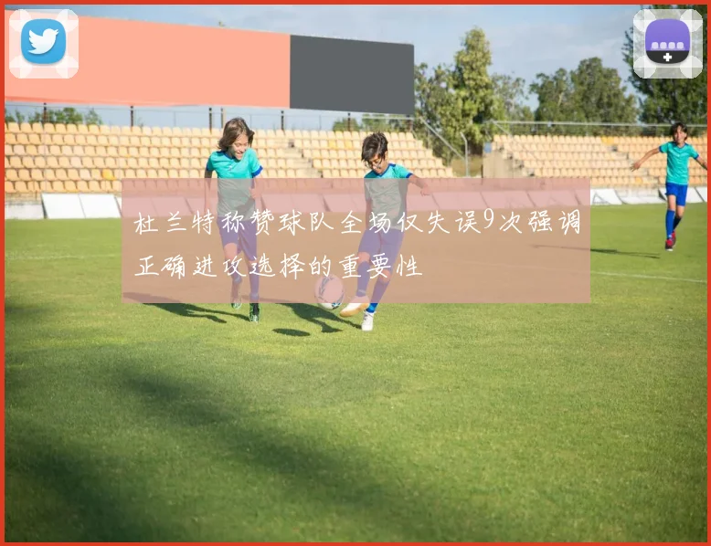 杜兰特称赞球队全场仅失误9次强调正确进攻选择的重要性