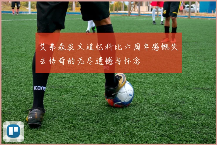 艾弗森发文追忆科比六周年感慨失去传奇的无尽遗憾与怀念