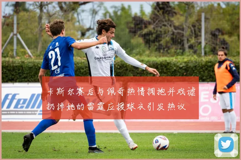 卡斯尔赛后与佩奇热情拥抱并戏谑扔掉她的雷霆应援球衣引发热议