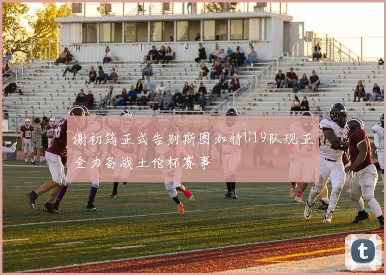 谢初筠正式告别斯图加特U19队现正全力备战土伦杯赛事