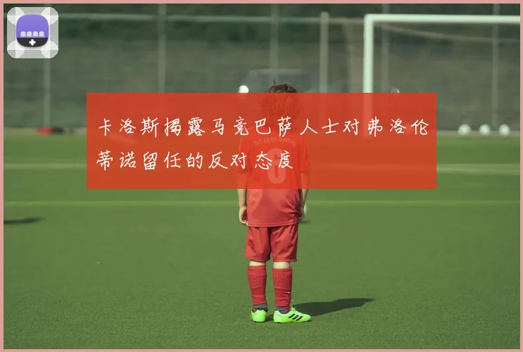 卡洛斯揭露马竞巴萨人士对弗洛伦蒂诺留任的反对态度