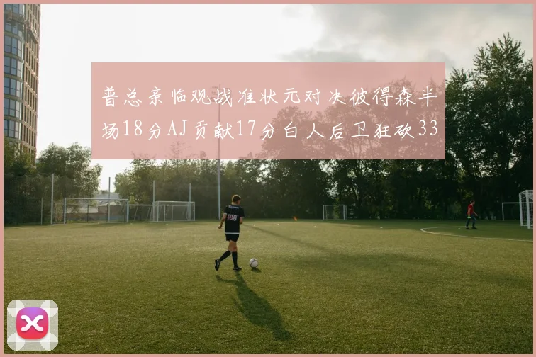 普总亲临观战准状元对决彼得森半场18分AJ贡献17分白人后卫狂砍33分10助攻