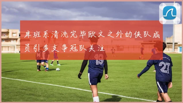 库班系清洗完毕欧文之外的侠队成员引多支争冠队关注