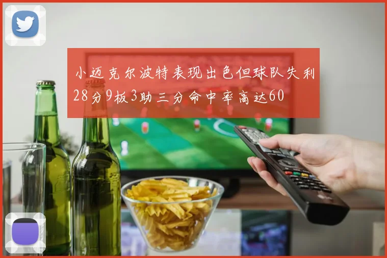 小迈克尔波特表现出色但球队失利28分9板3助三分命中率高达60