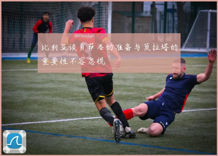 比利亚谈贡萨洛的准备与莫拉塔的重要性不容忽视
