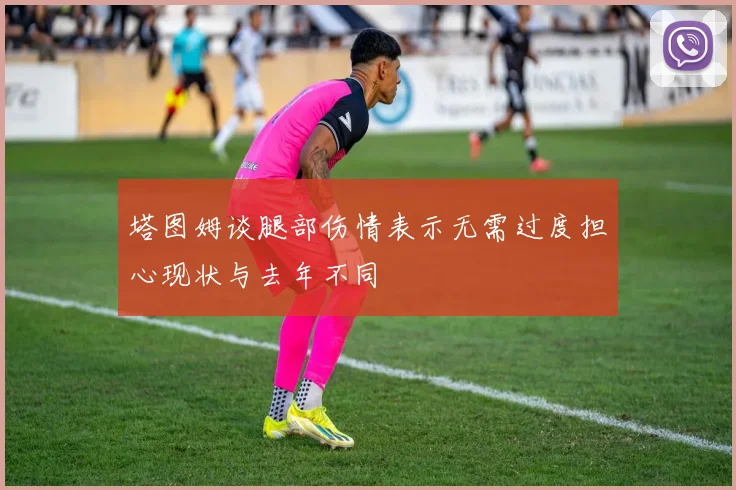 塔图姆谈腿部伤情表示无需过度担心现状与去年不同