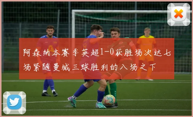 阿森纳本赛季英超1-0获胜场次达七场紧随曼城三球胜利的八场之下