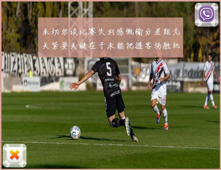 米切尔谈比赛失利感慨输分差距无关紧要关键在于未能把握客场胜机
