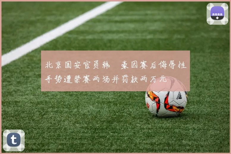 北京国安官员韩瑀豪因赛后侮辱性手势遭禁赛两场并罚款两万元