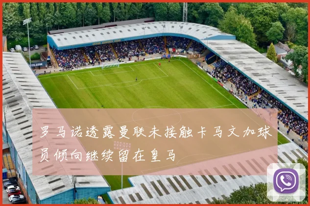 罗马诺透露曼联未接触卡马文加球员倾向继续留在皇马