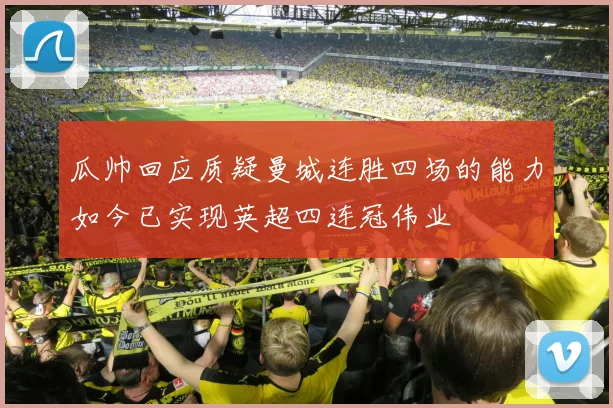 瓜帅回应质疑曼城连胜四场的能力如今已实现英超四连冠伟业